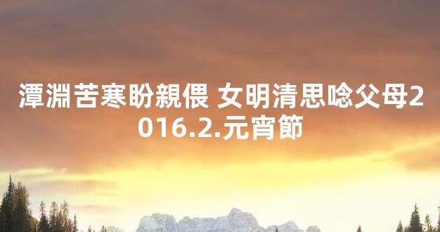 潭淵苦寒盼親偎 女明清思唸父母2016.2.元宵節